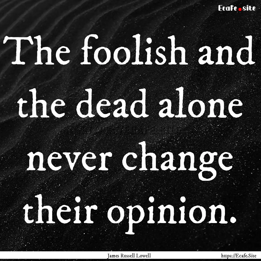 The foolish and the dead alone never change.... : Quote by James Russell Lowell