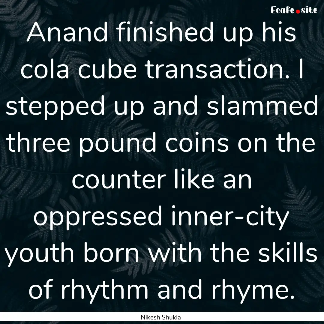 Anand finished up his cola cube transaction..... : Quote by Nikesh Shukla