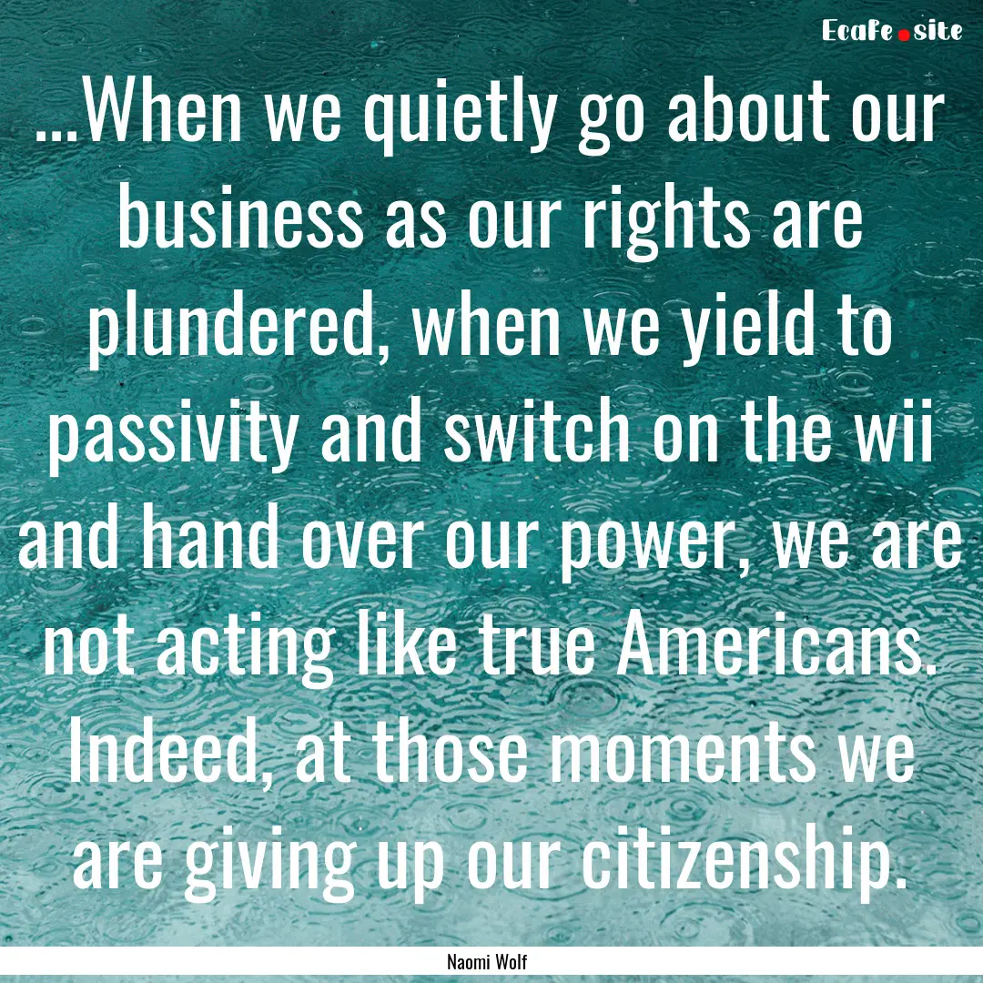 ...When we quietly go about our business.... : Quote by Naomi Wolf