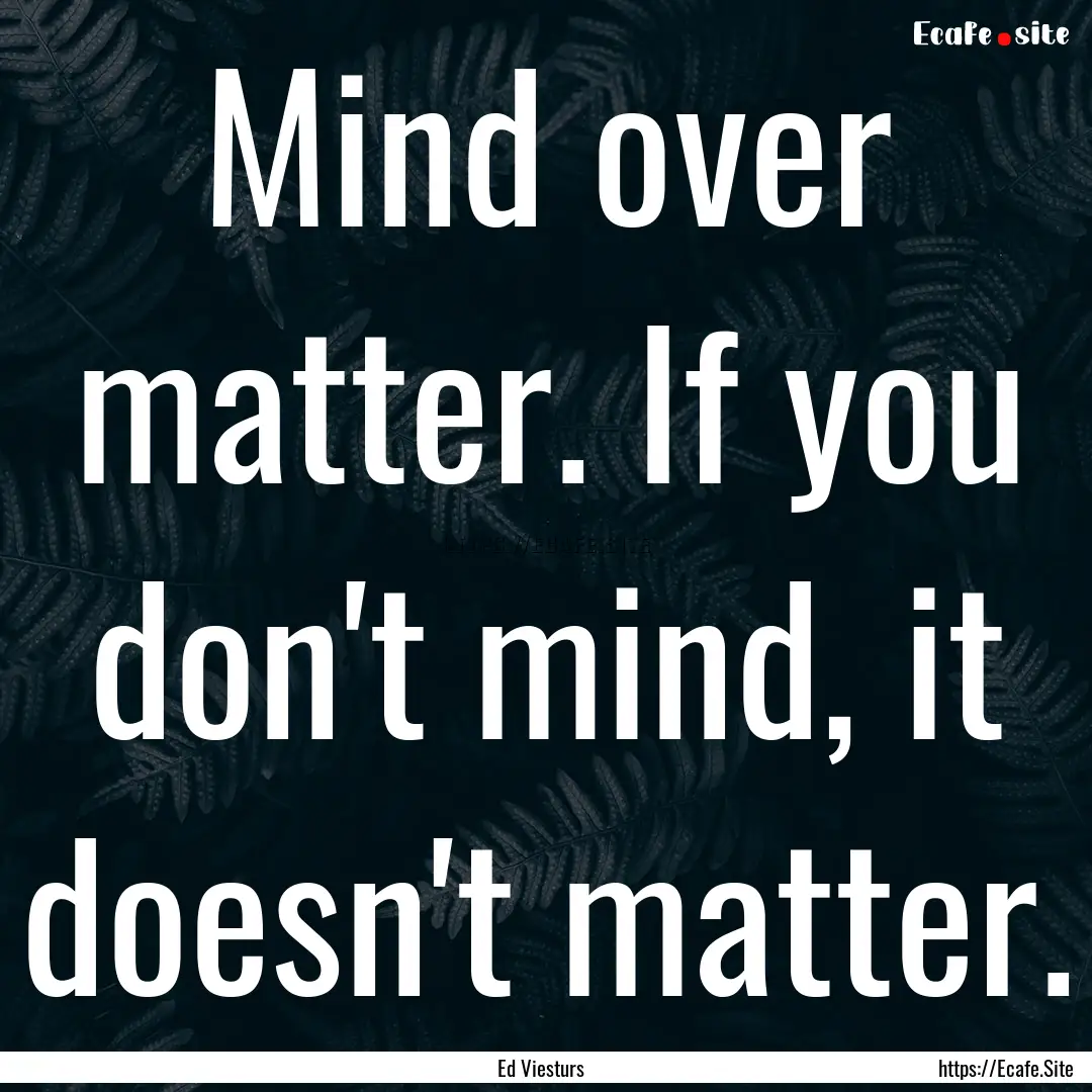 Mind over matter. If you don't mind, it doesn't.... : Quote by Ed Viesturs