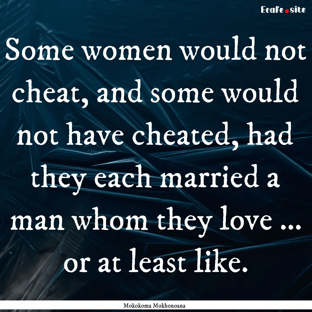 Some women would not cheat, and some would.... : Quote by Mokokoma Mokhonoana