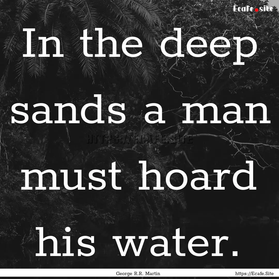 In the deep sands a man must hoard his water..... : Quote by George R.R. Martin