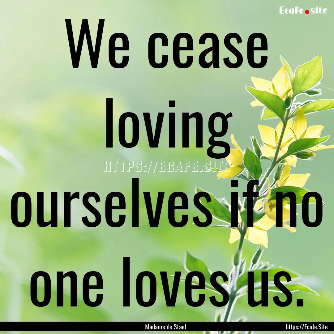 We cease loving ourselves if no one loves.... : Quote by Madame de Stael