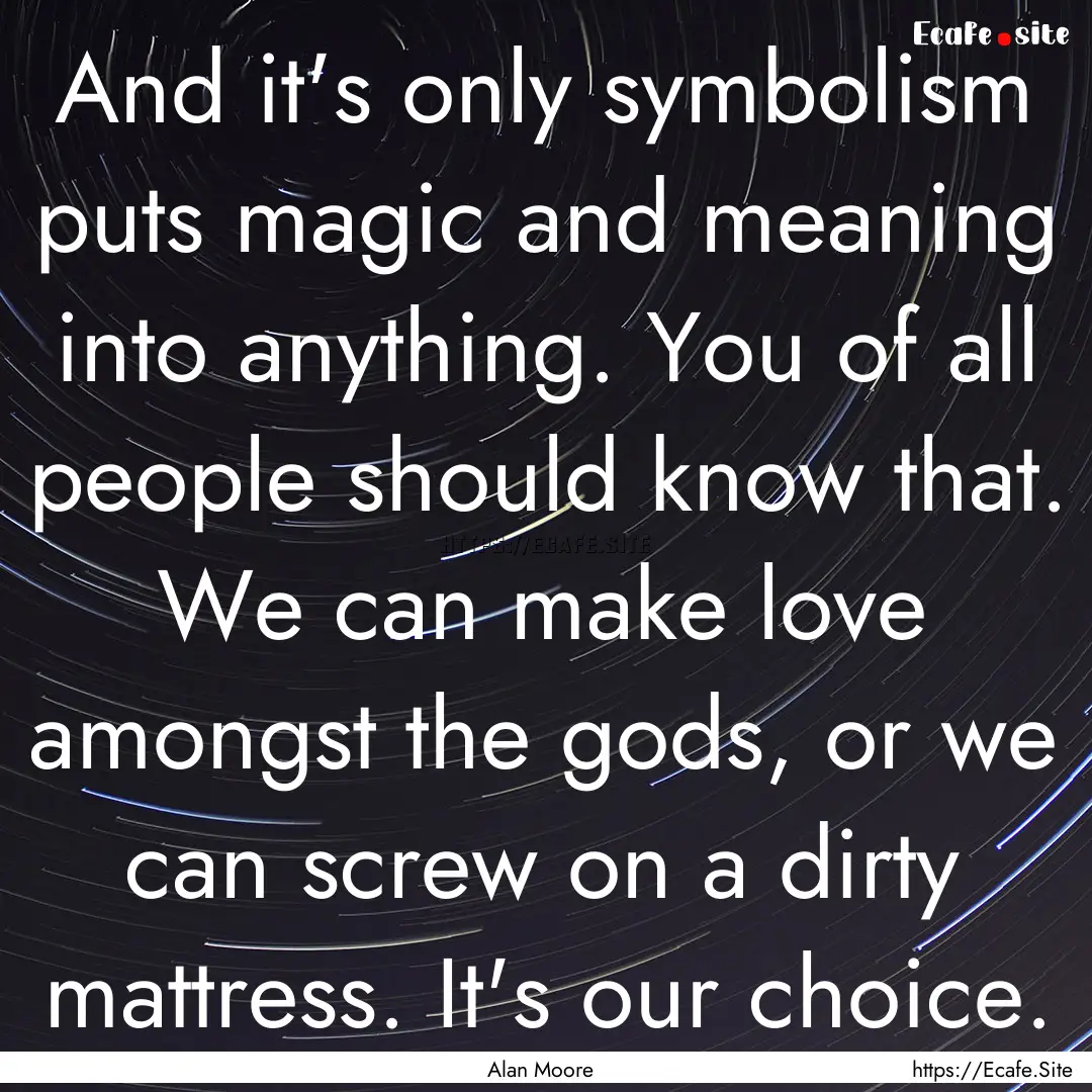 And it's only symbolism puts magic and meaning.... : Quote by Alan Moore