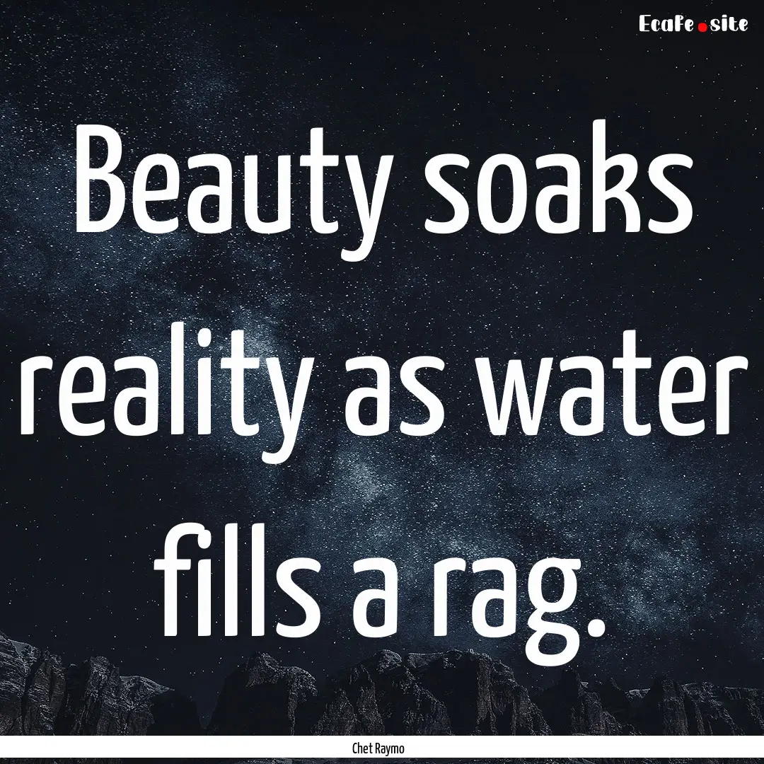 Beauty soaks reality as water fills a rag..... : Quote by Chet Raymo