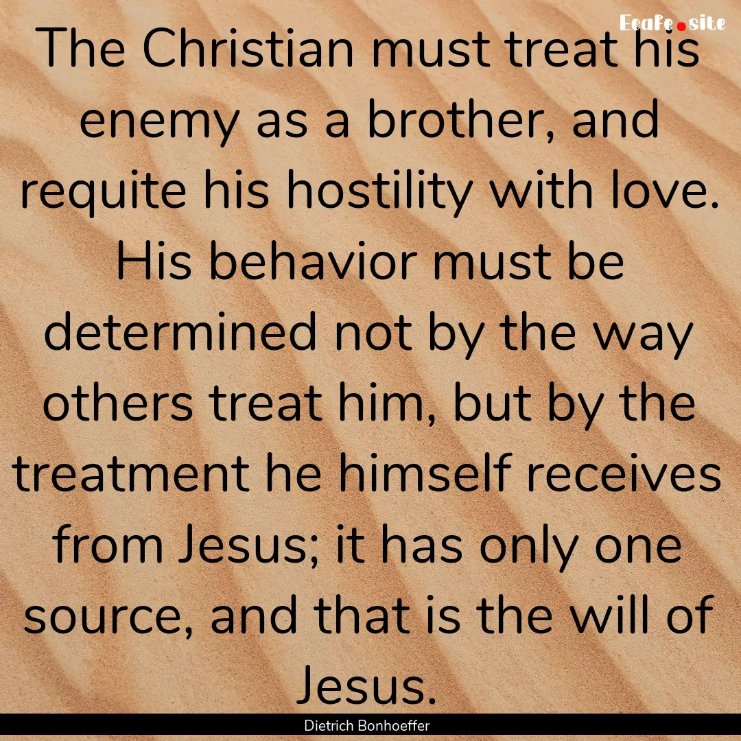 The Christian must treat his enemy as a brother,.... : Quote by Dietrich Bonhoeffer