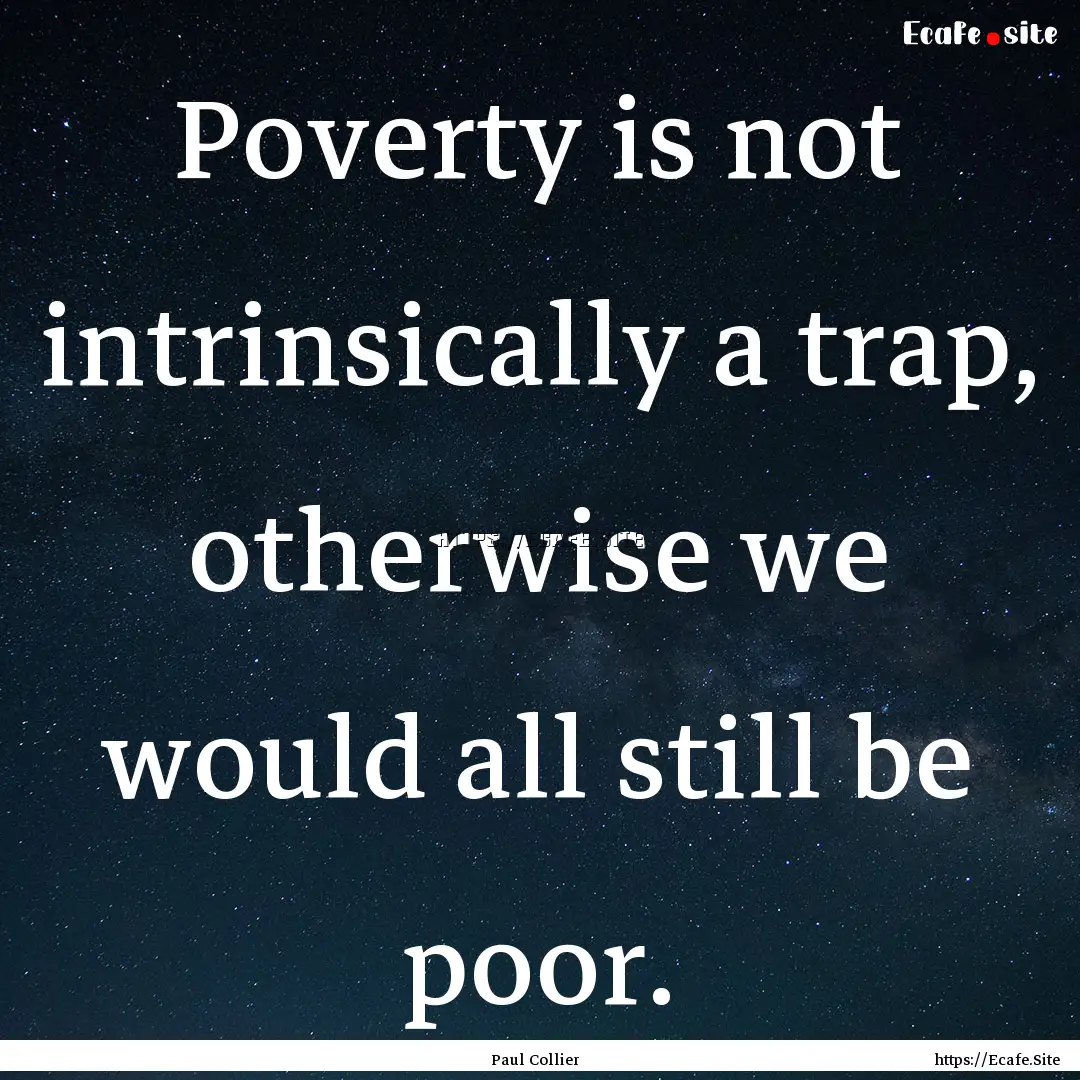 Poverty is not intrinsically a trap, otherwise.... : Quote by Paul Collier