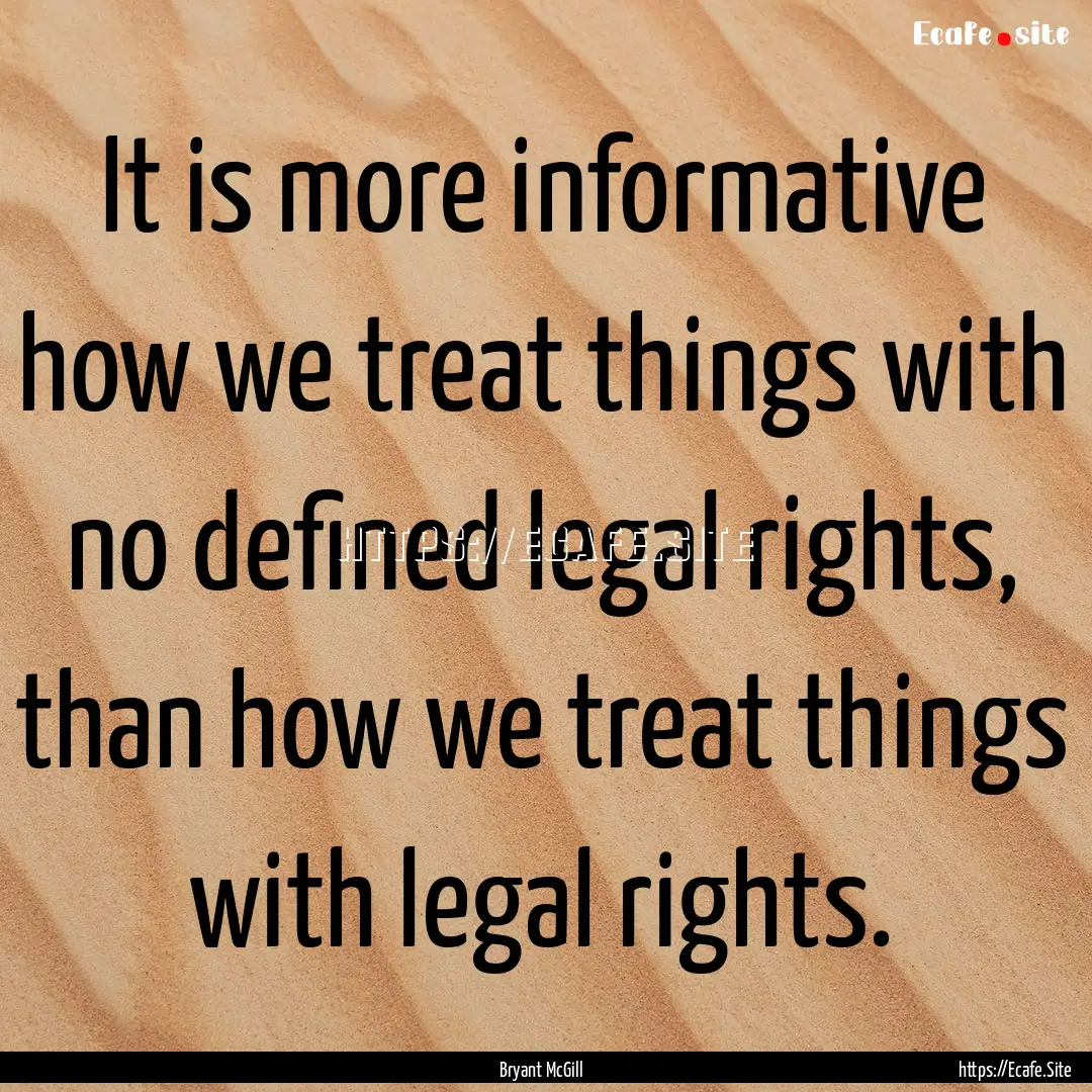 It is more informative how we treat things.... : Quote by Bryant McGill