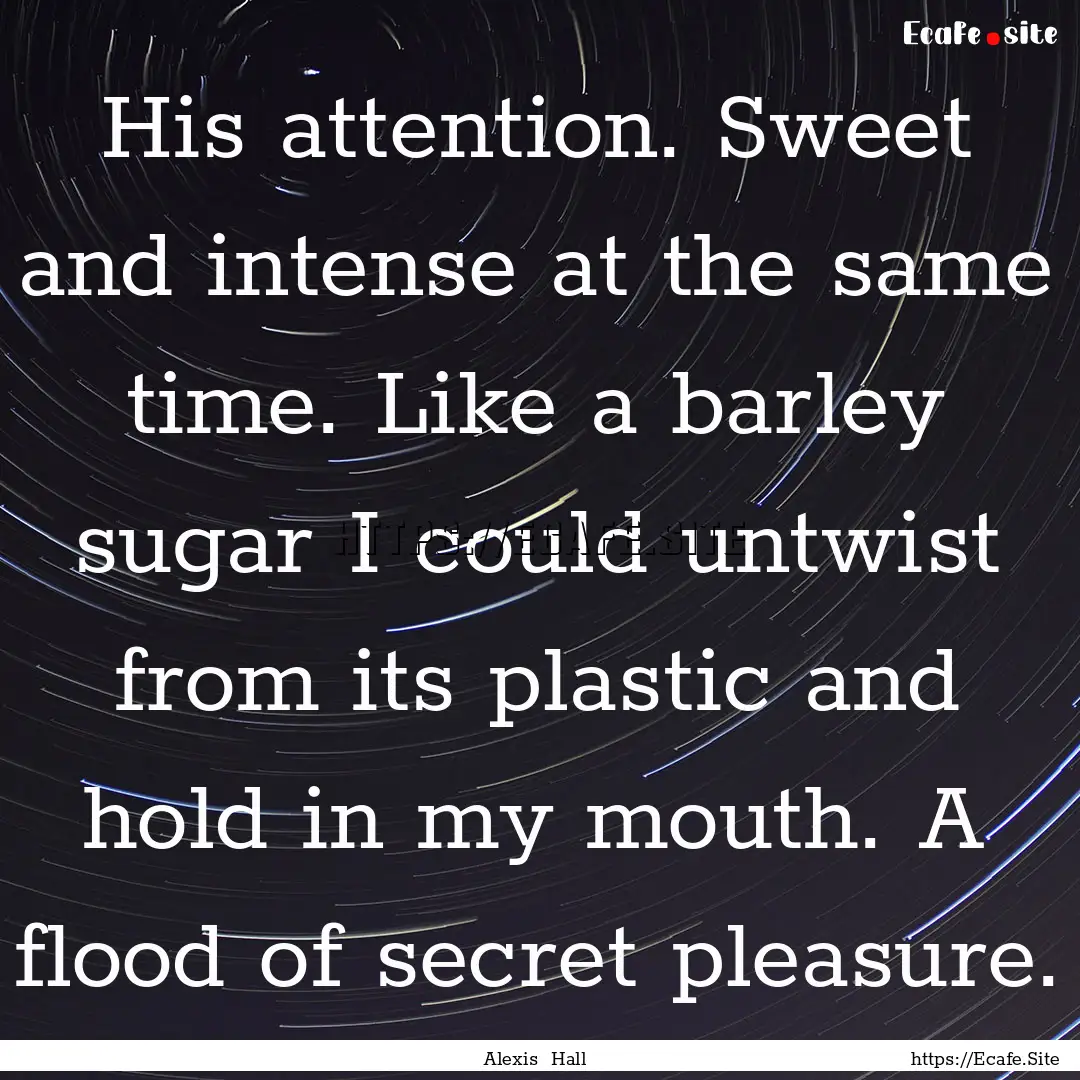 His attention. Sweet and intense at the same.... : Quote by Alexis Hall