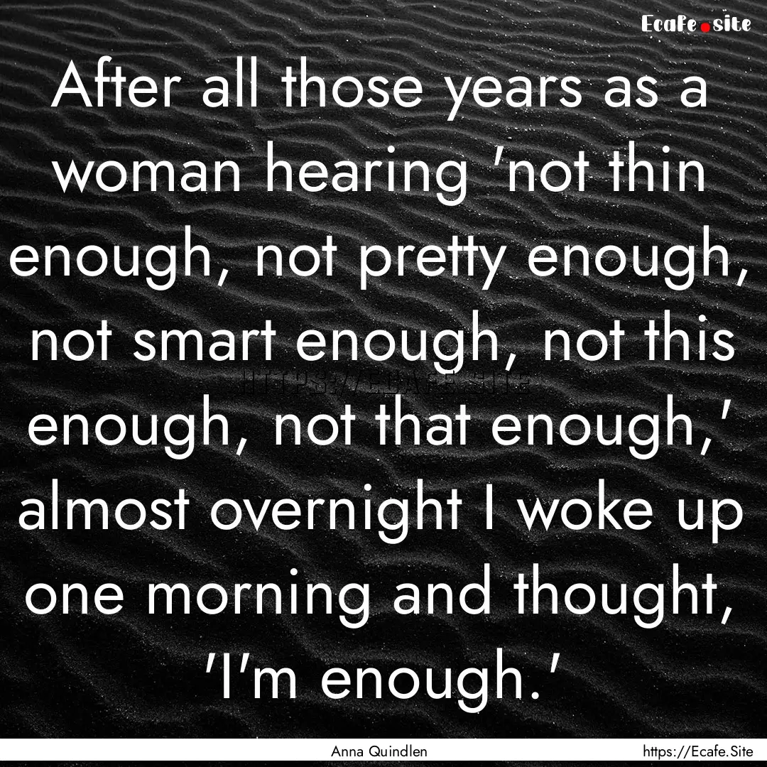 After all those years as a woman hearing.... : Quote by Anna Quindlen