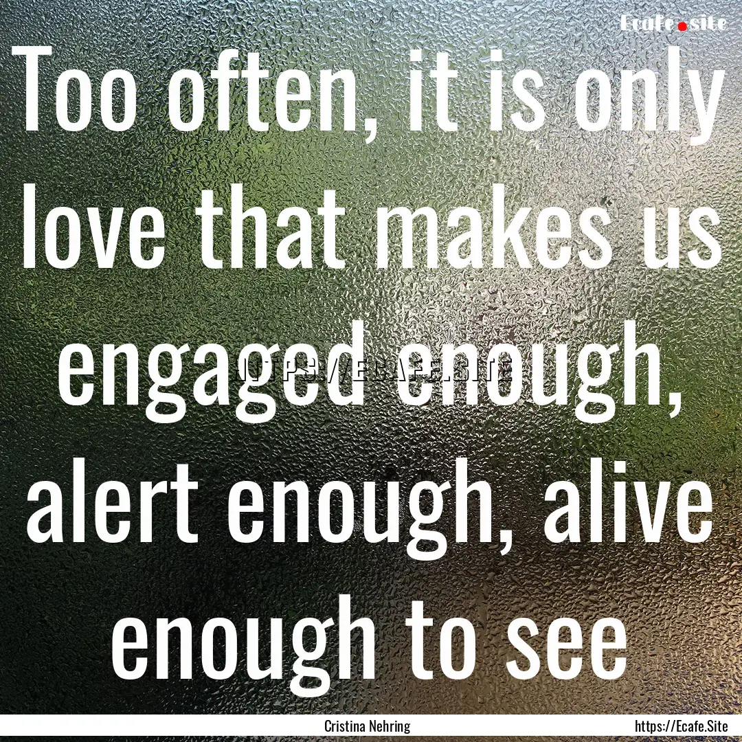 Too often, it is only love that makes us.... : Quote by Cristina Nehring