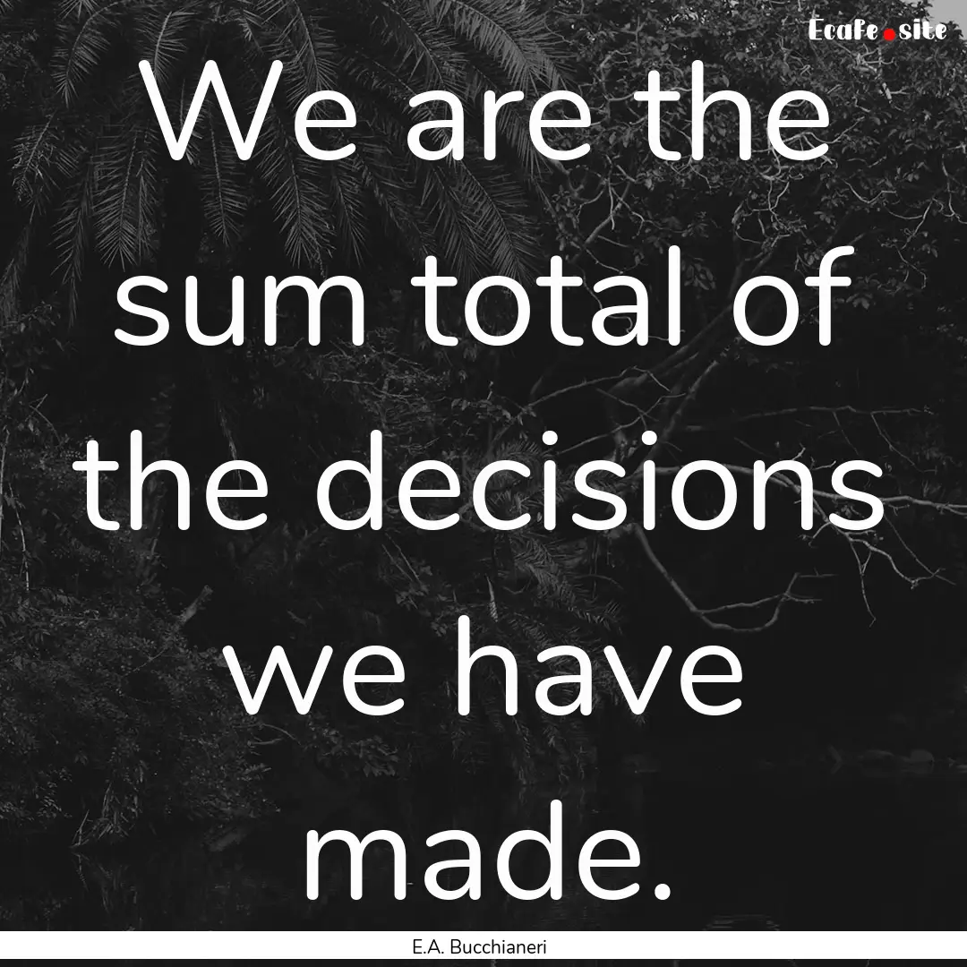 We are the sum total of the decisions we.... : Quote by E.A. Bucchianeri