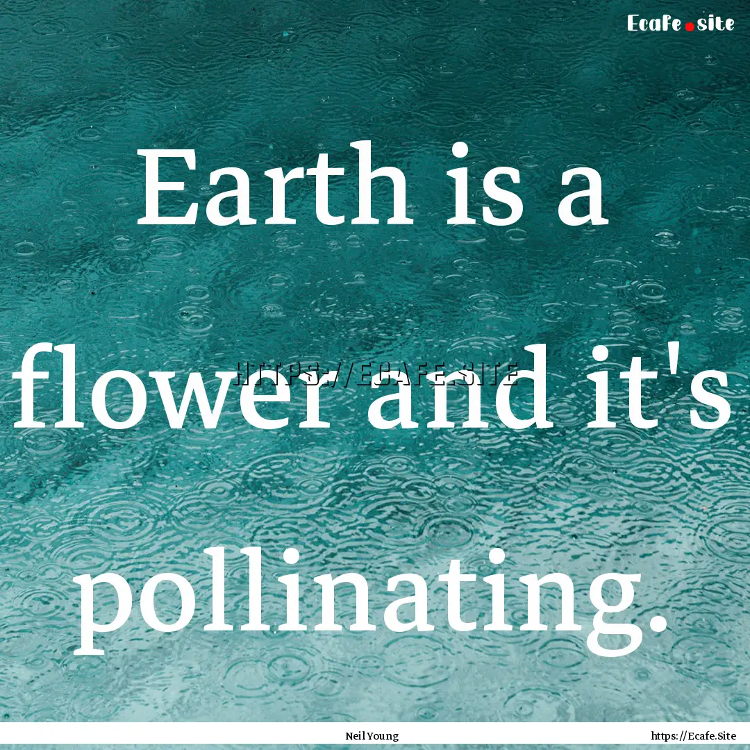 Earth is a flower and it's pollinating. : Quote by Neil Young