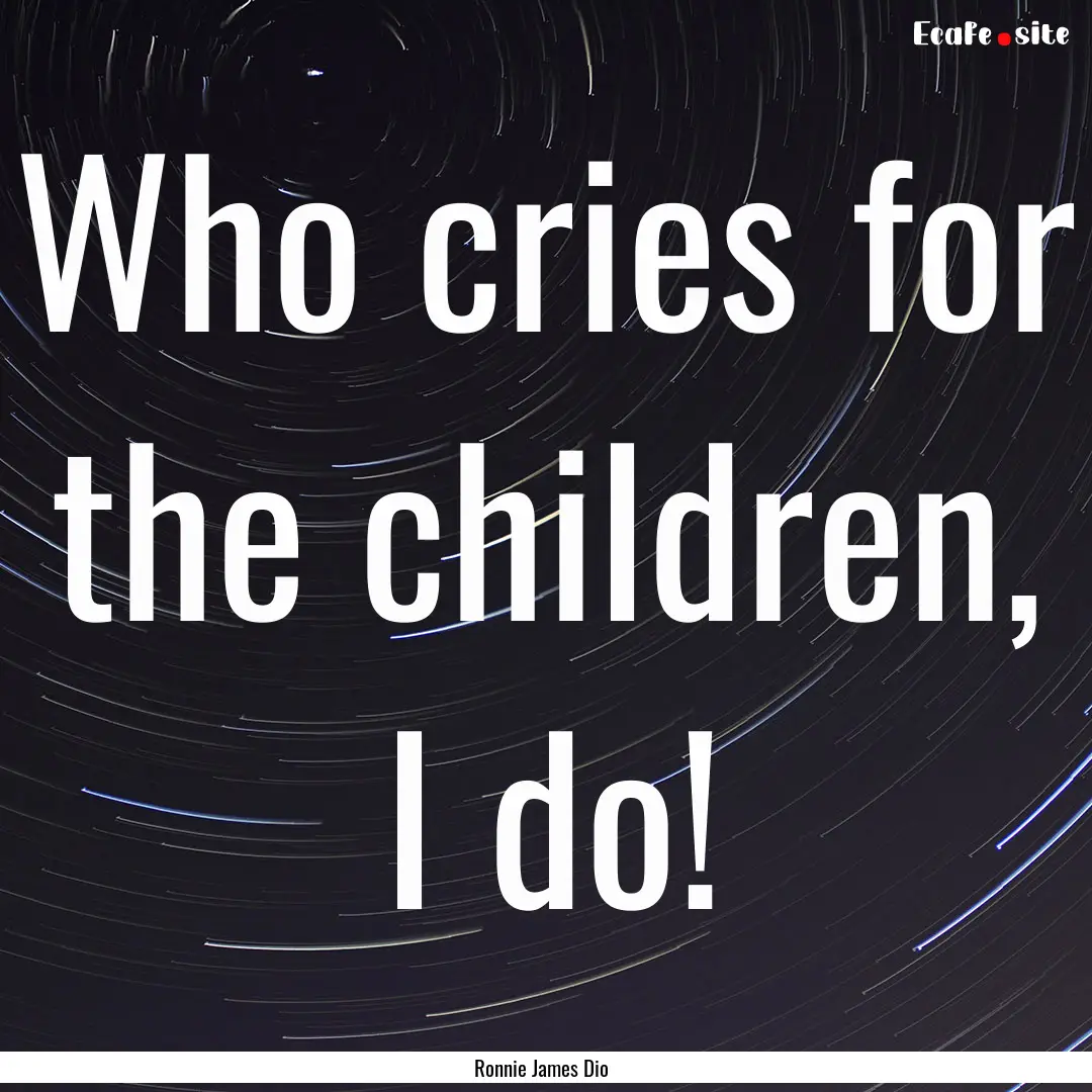 Who cries for the children, I do! : Quote by Ronnie James Dio