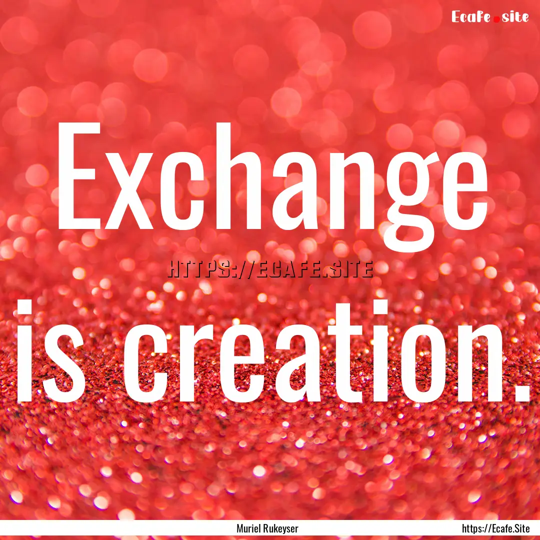 Exchange is creation. : Quote by Muriel Rukeyser