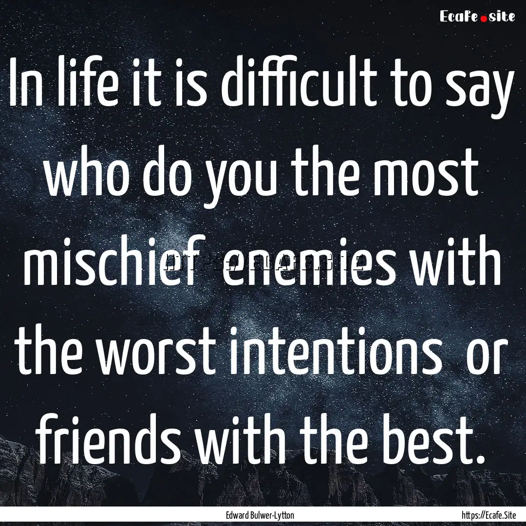 In life it is difficult to say who do you.... : Quote by Edward Bulwer-Lytton