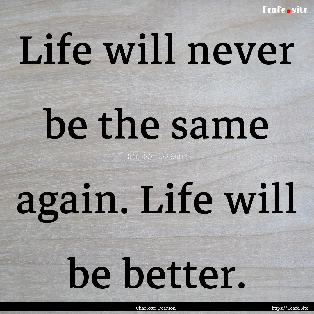 Life will never be the same again. Life will.... : Quote by Charlotte Pearson