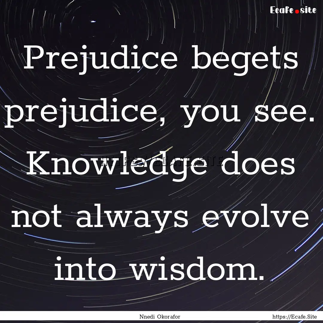 Prejudice begets prejudice, you see. Knowledge.... : Quote by Nnedi Okorafor