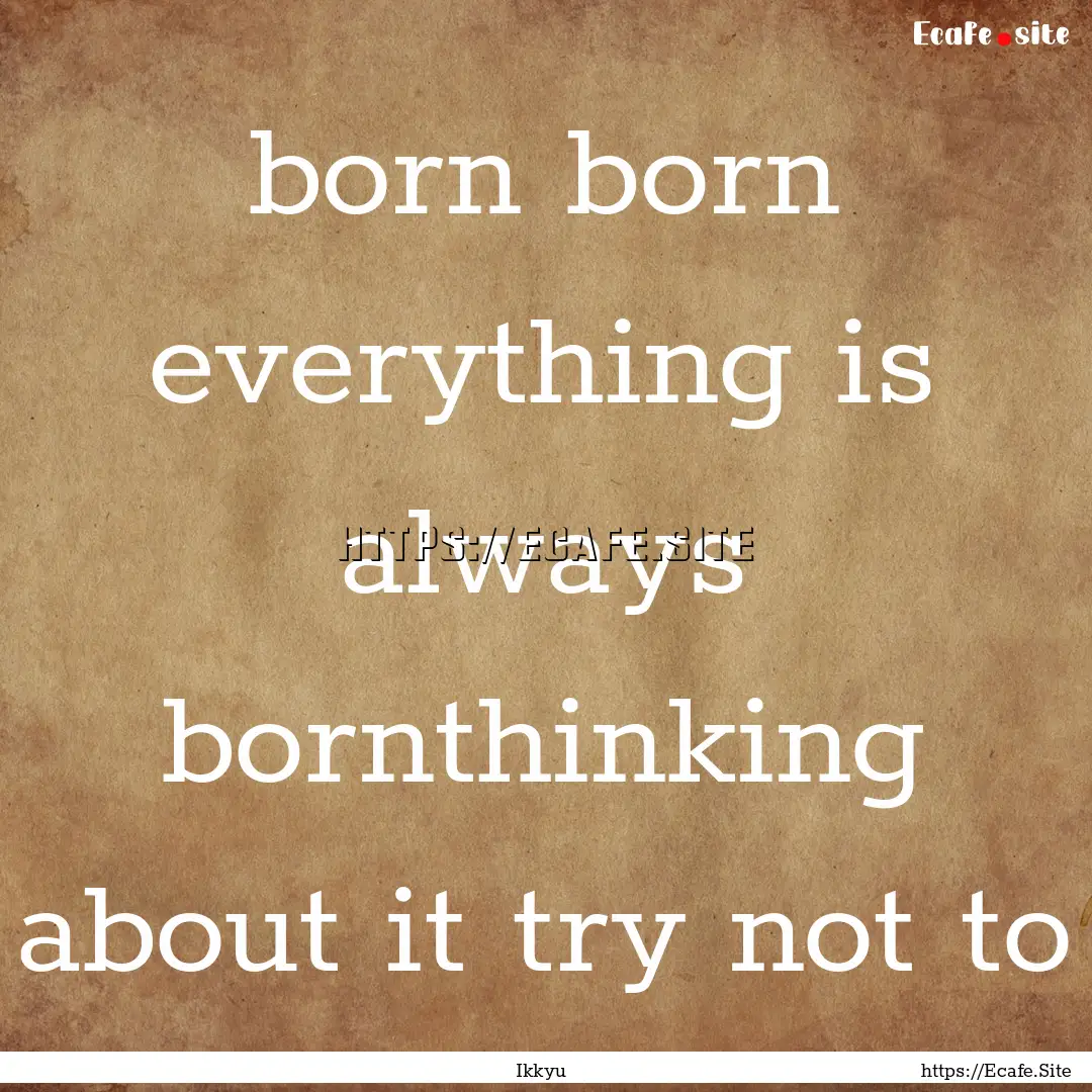 born born everything is always bornthinking.... : Quote by Ikkyu