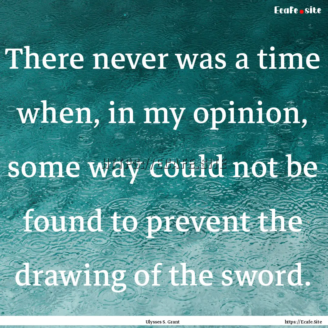 There never was a time when, in my opinion,.... : Quote by Ulysses S. Grant