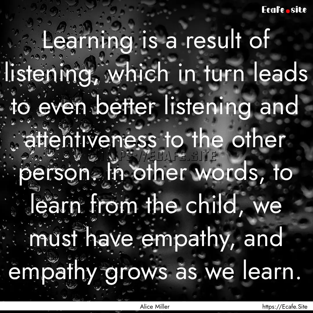 Learning is a result of listening, which.... : Quote by Alice Miller