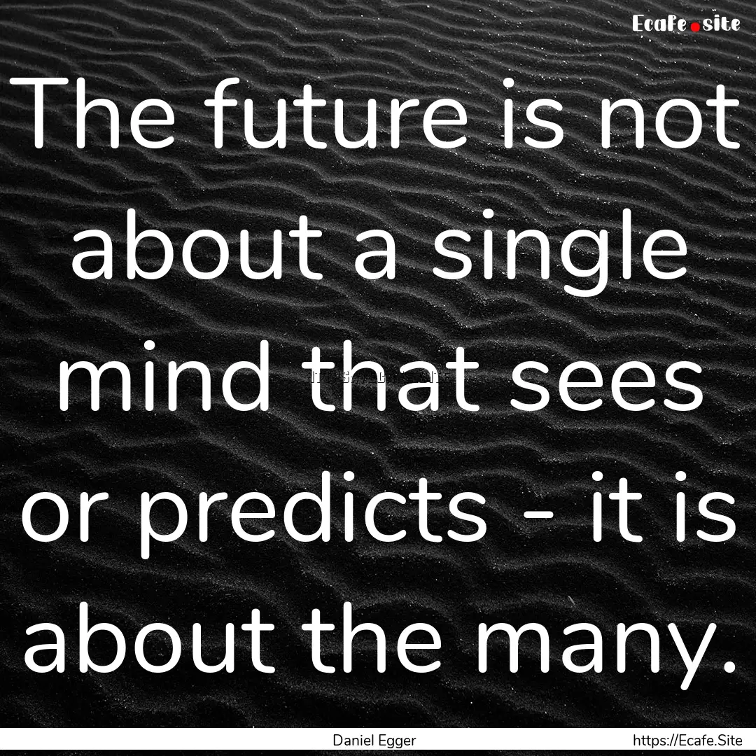 The future is not about a single mind that.... : Quote by Daniel Egger