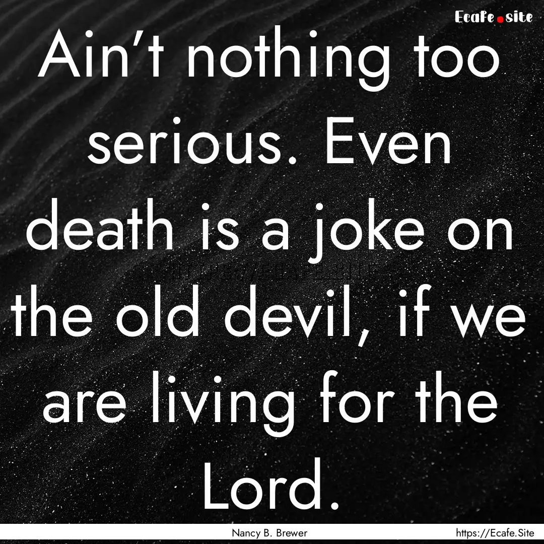 Ain’t nothing too serious. Even death is.... : Quote by Nancy B. Brewer