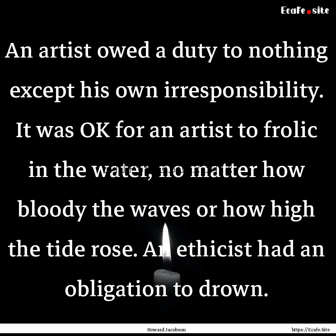 An artist owed a duty to nothing except his.... : Quote by Howard Jacobson