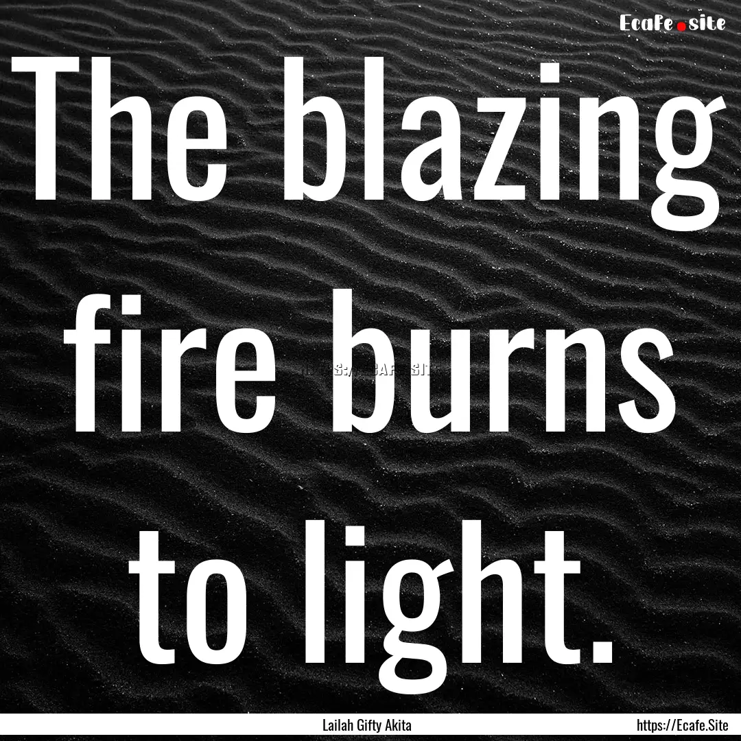 The blazing fire burns to light. : Quote by Lailah Gifty Akita