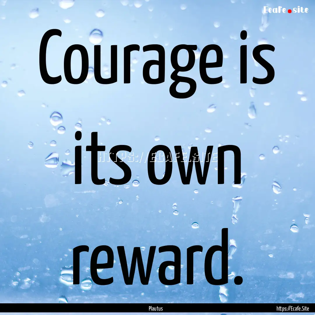 Courage is its own reward. : Quote by Plautus