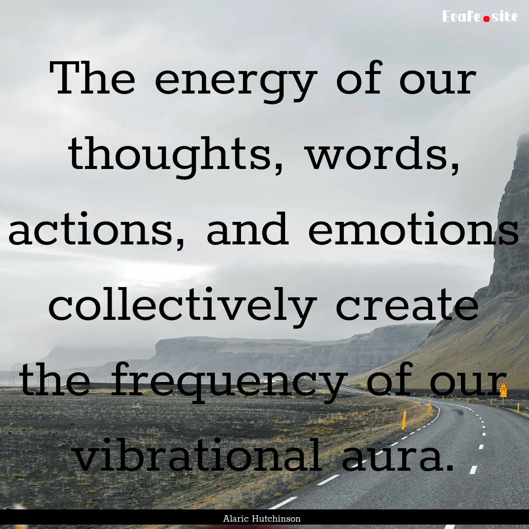 The energy of our thoughts, words, actions,.... : Quote by Alaric Hutchinson