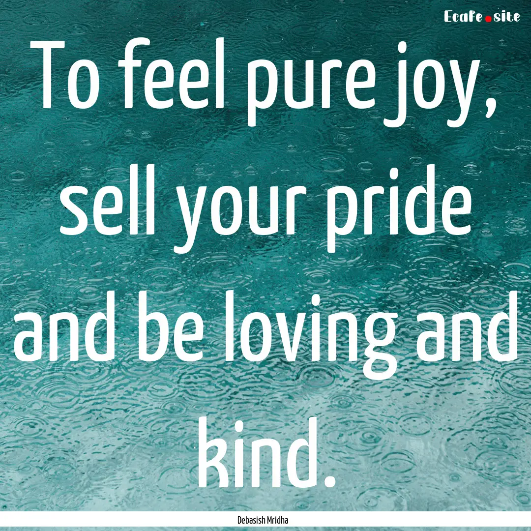 To feel pure joy, sell your pride and be.... : Quote by Debasish Mridha