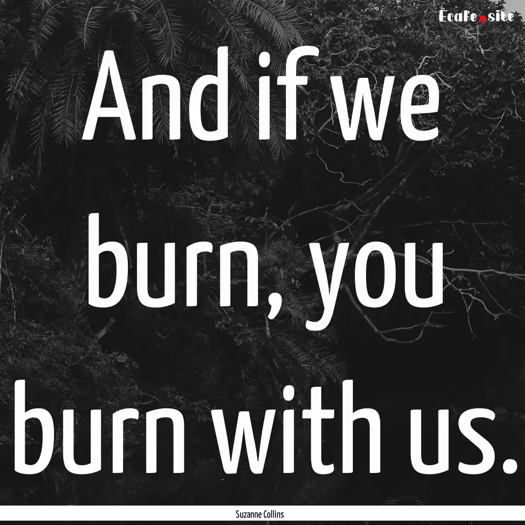 And if we burn, you burn with us. : Quote by Suzanne Collins