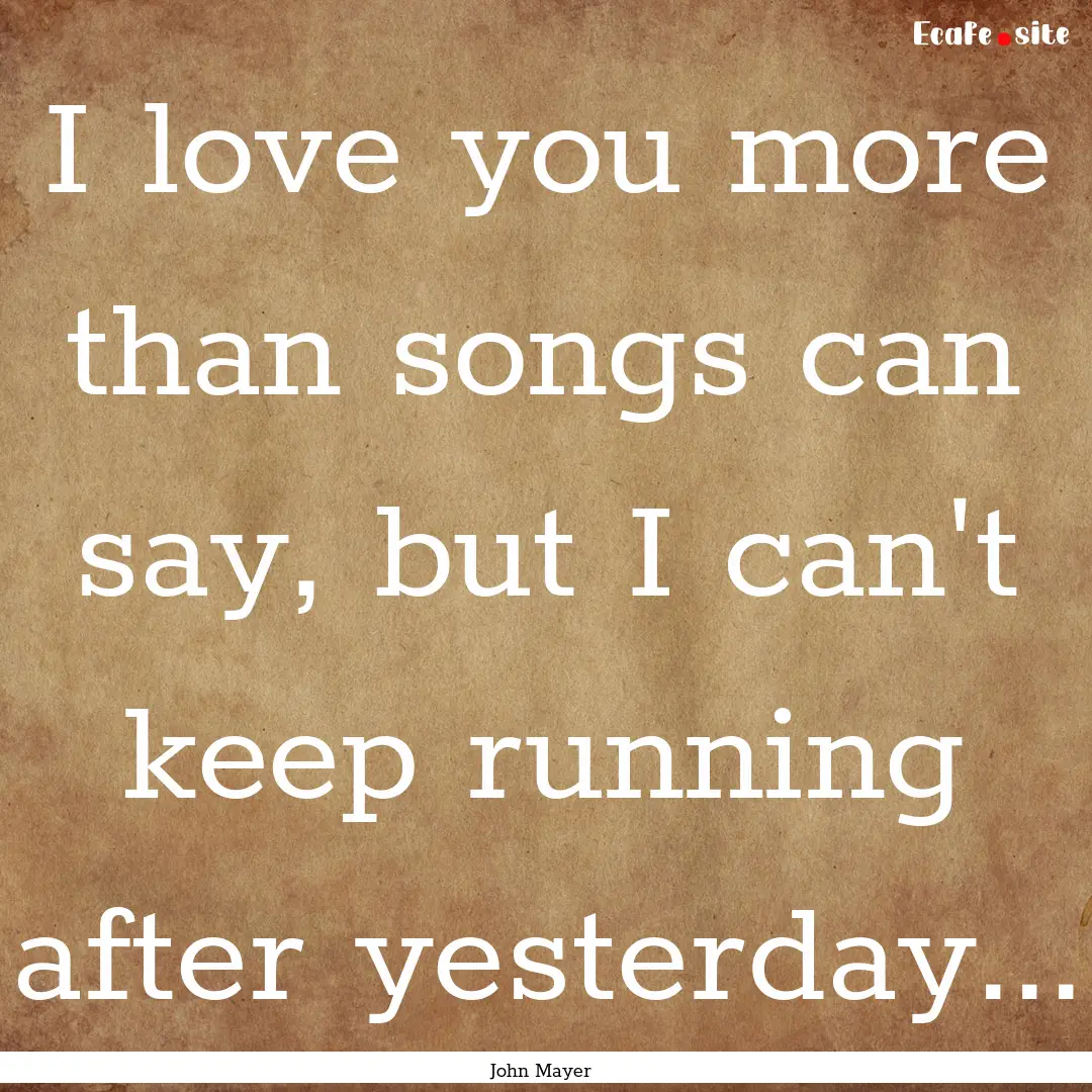 I love you more than songs can say, but I.... : Quote by John Mayer