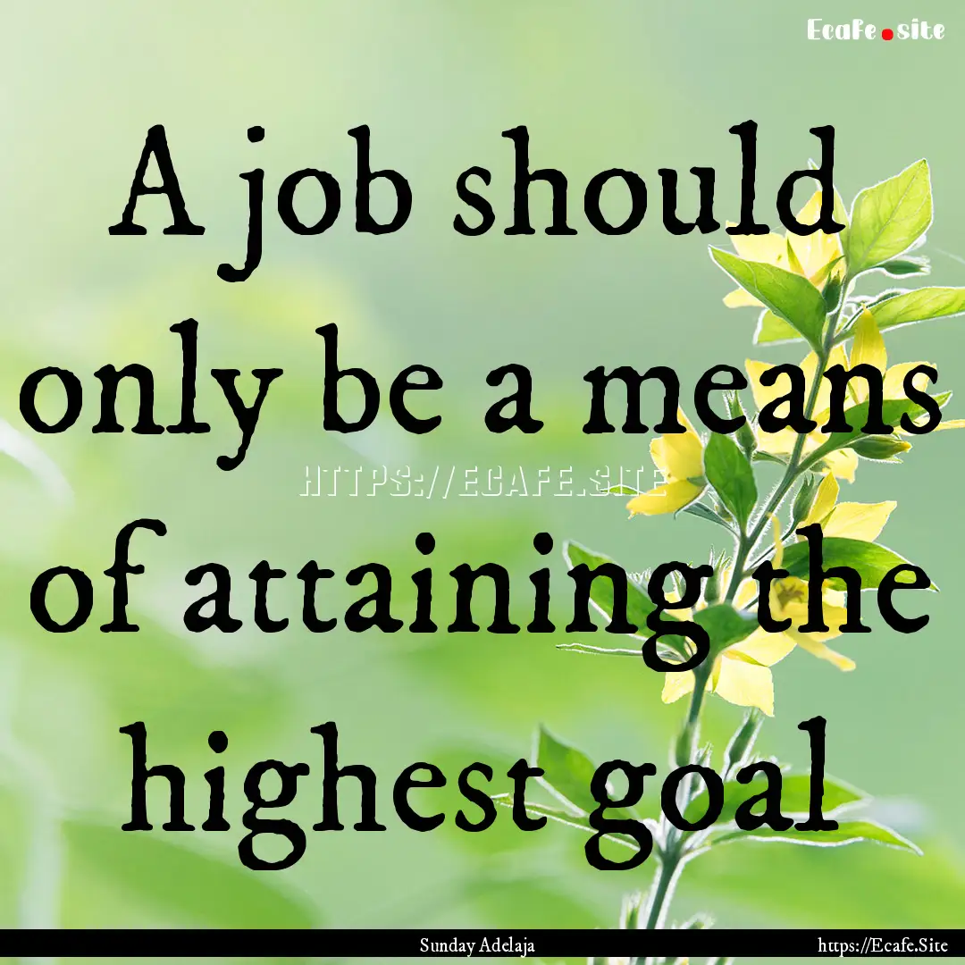 A job should only be a means of attaining.... : Quote by Sunday Adelaja