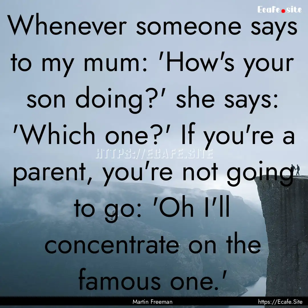 Whenever someone says to my mum: 'How's your.... : Quote by Martin Freeman