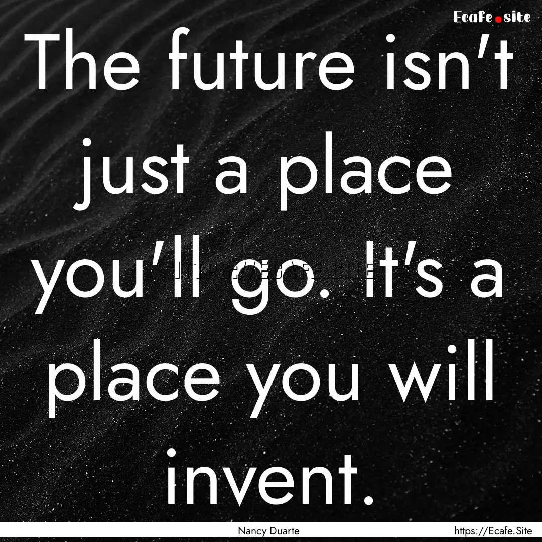 The future isn't just a place you'll go..... : Quote by Nancy Duarte