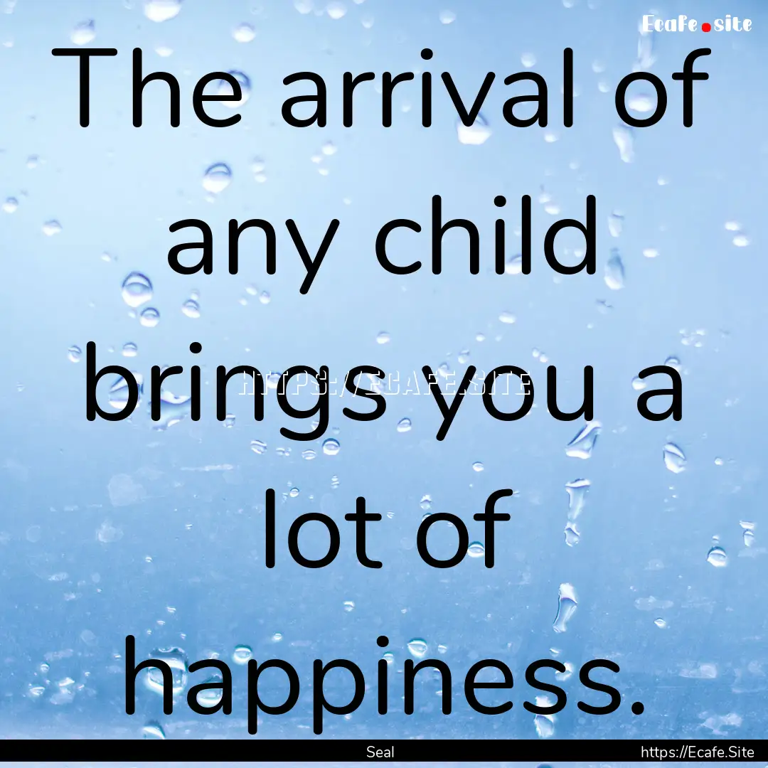 The arrival of any child brings you a lot.... : Quote by Seal