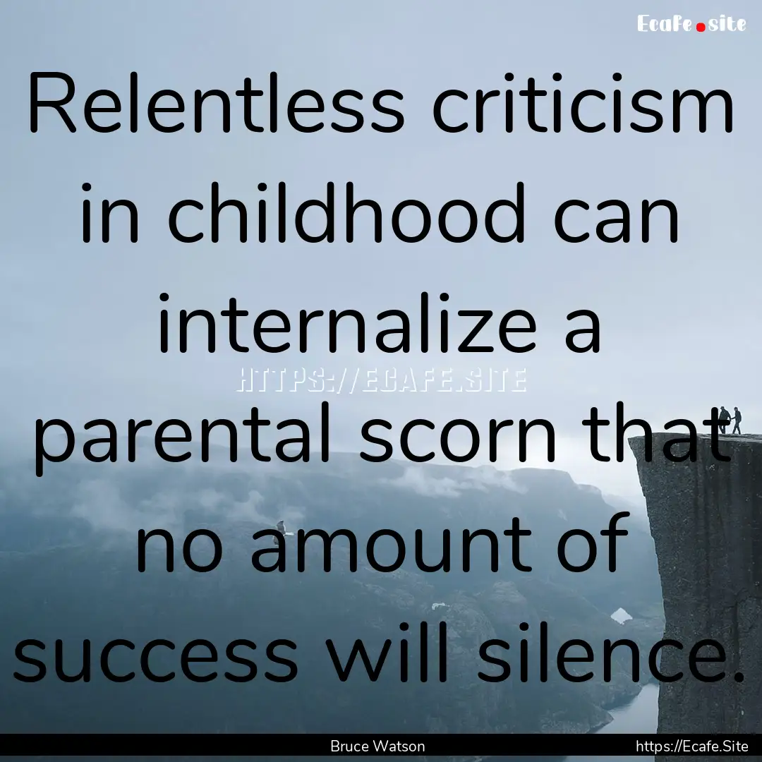 Relentless criticism in childhood can internalize.... : Quote by Bruce Watson