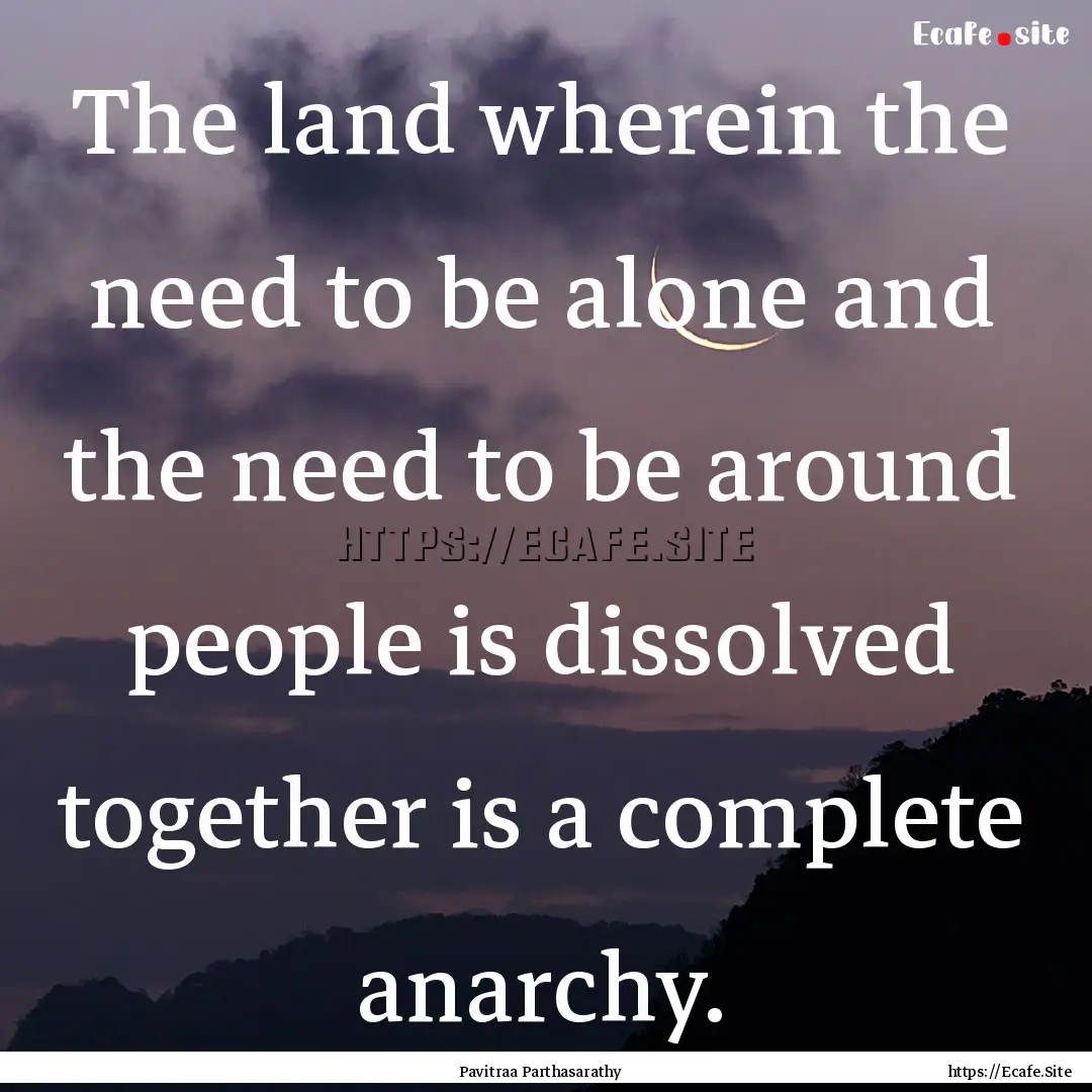 The land wherein the need to be alone and.... : Quote by Pavitraa Parthasarathy