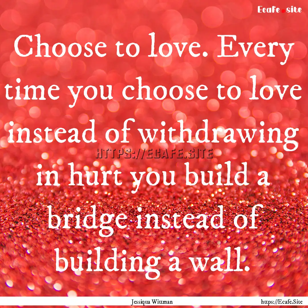 Choose to love. Every time you choose to.... : Quote by Jessiqua Wittman