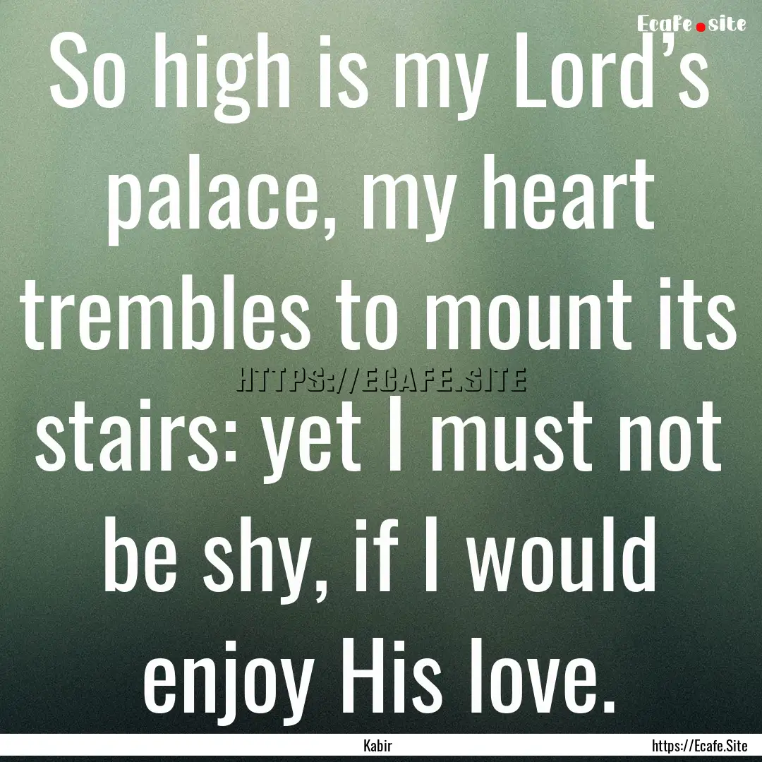 So high is my Lord’s palace, my heart trembles.... : Quote by Kabir