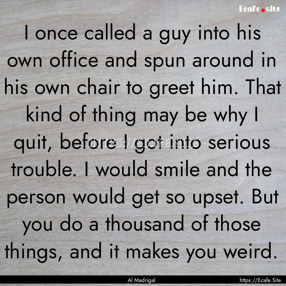 I once called a guy into his own office and.... : Quote by Al Madrigal