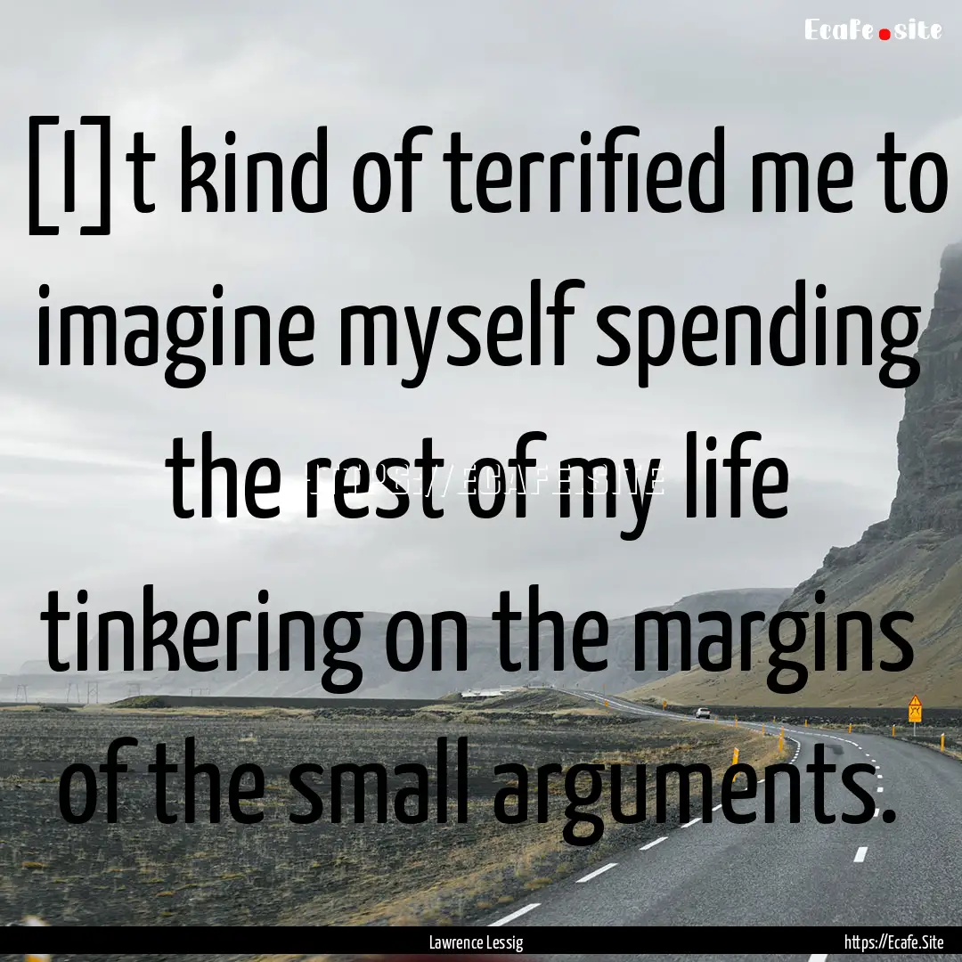 [I]t kind of terrified me to imagine myself.... : Quote by Lawrence Lessig