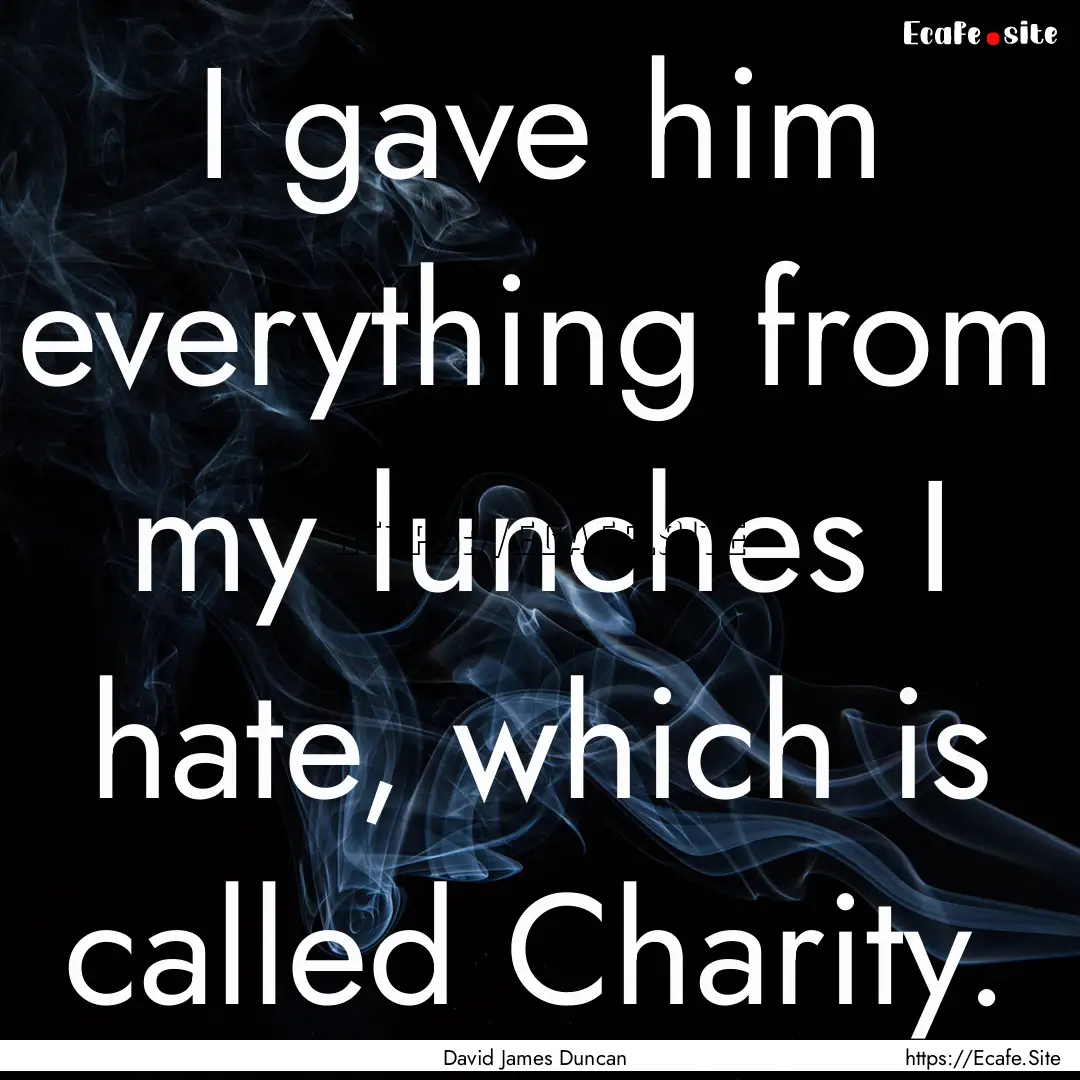 I gave him everything from my lunches I hate,.... : Quote by David James Duncan