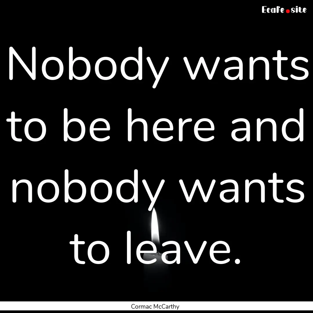 Nobody wants to be here and nobody wants.... : Quote by Cormac McCarthy