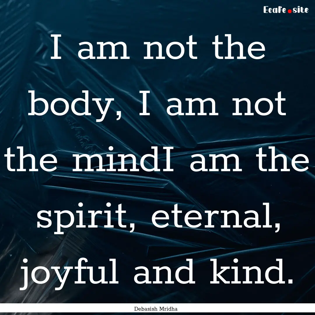 I am not the body, I am not the mindI am.... : Quote by Debasish Mridha