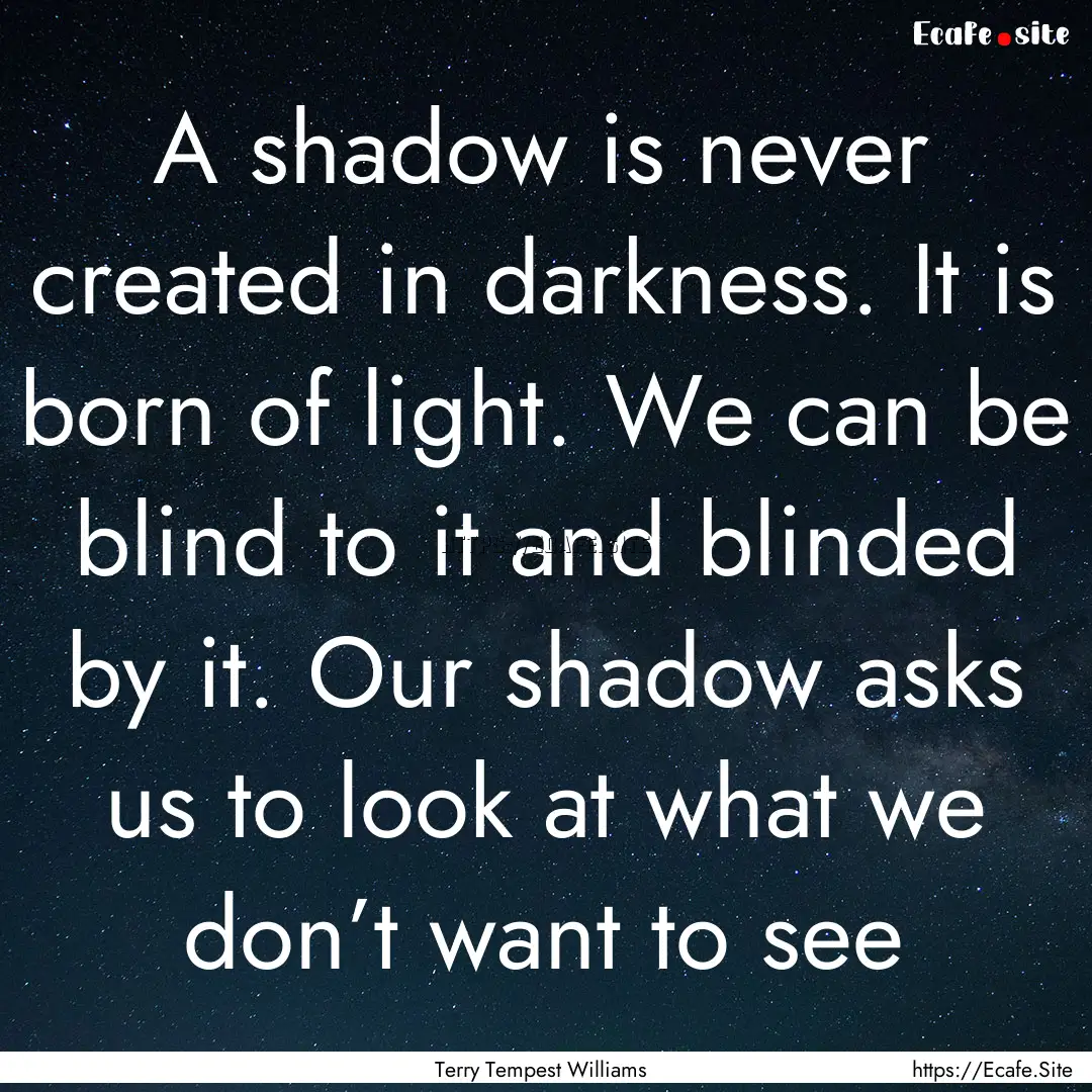 A shadow is never created in darkness. It.... : Quote by Terry Tempest Williams