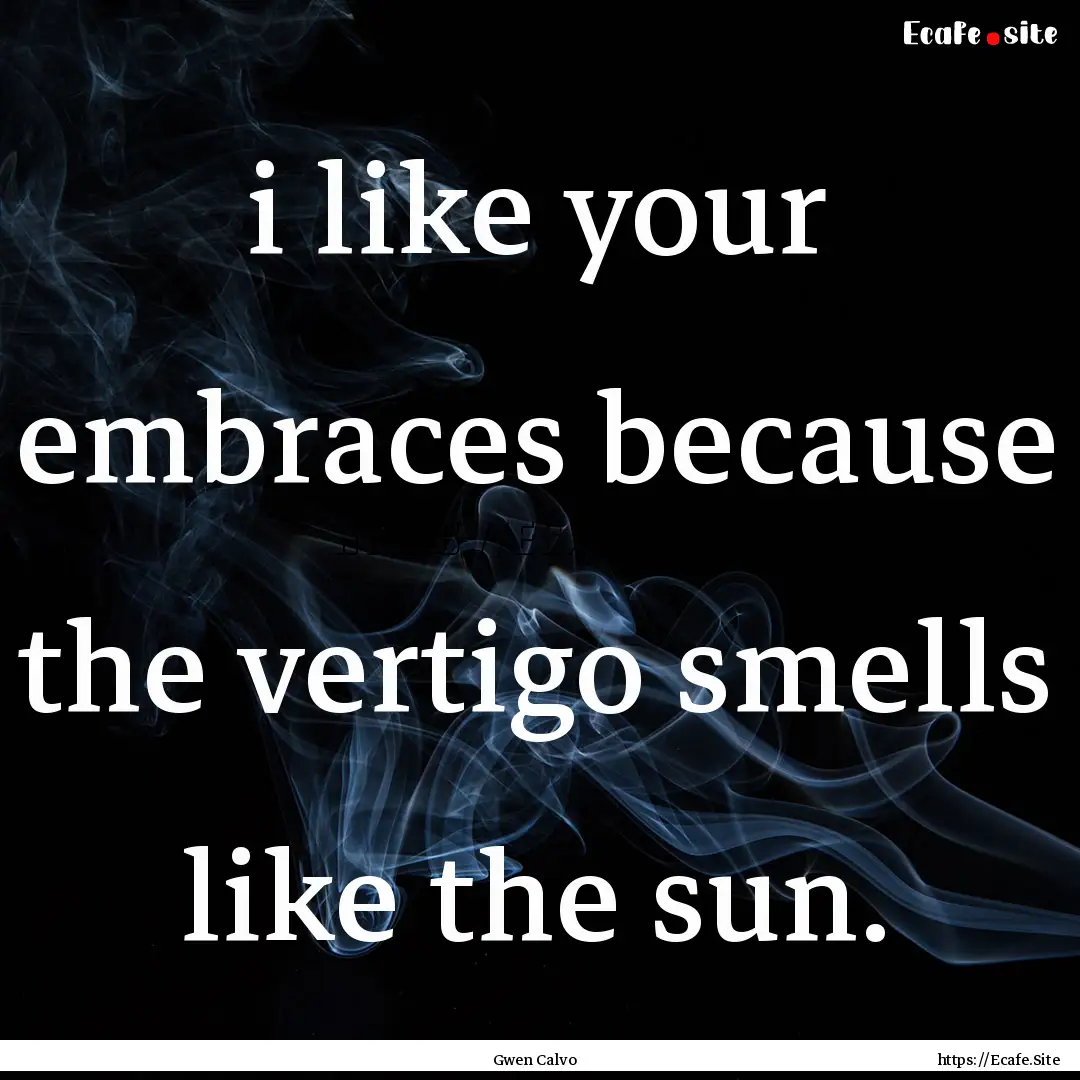 i like your embraces because the vertigo.... : Quote by Gwen Calvo