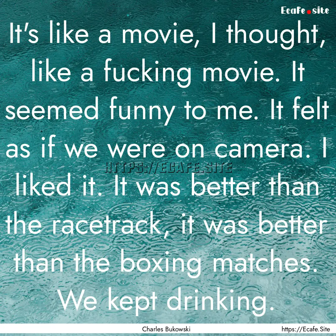 It's like a movie, I thought, like a fucking.... : Quote by Charles Bukowski